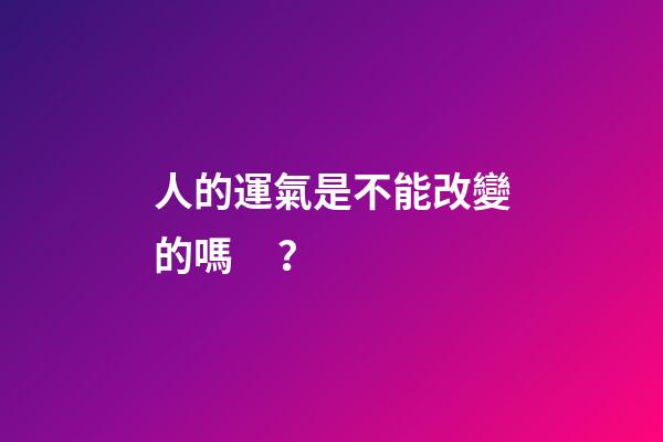 人的運氣是不能改變的嗎？